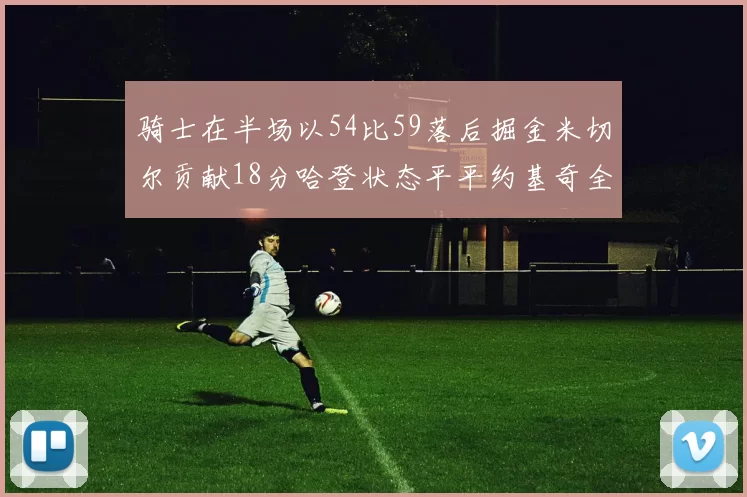 骑士在半场以54比59落后掘金米切尔贡献18分哈登状态平平约基奇全能表现