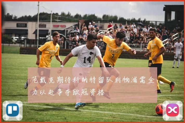 范戴克期待科纳特留队利物浦需全力以赴争夺欧冠资格