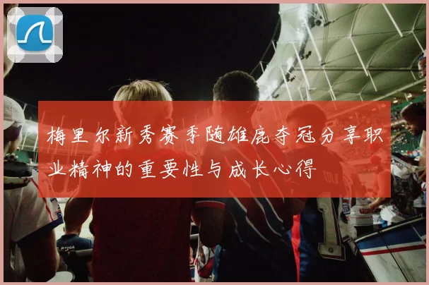 梅里尔新秀赛季随雄鹿夺冠分享职业精神的重要性与成长心得