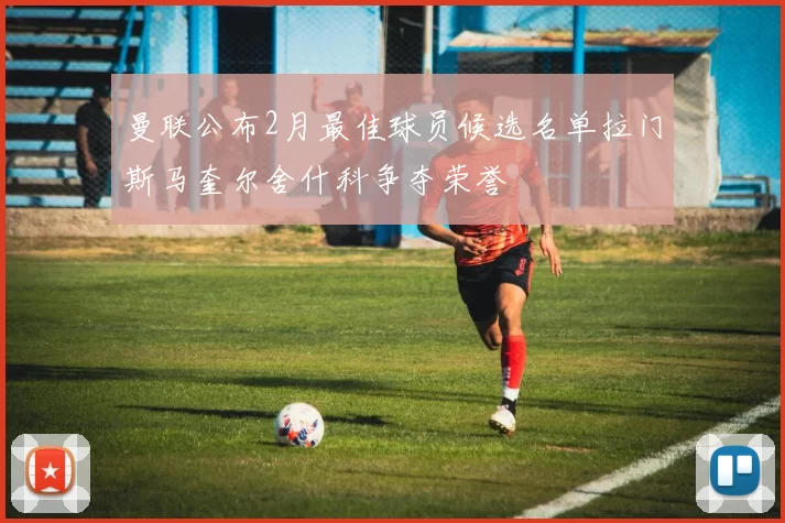 曼联公布2月最佳球员候选名单拉门斯马奎尔舍什科争夺荣誉