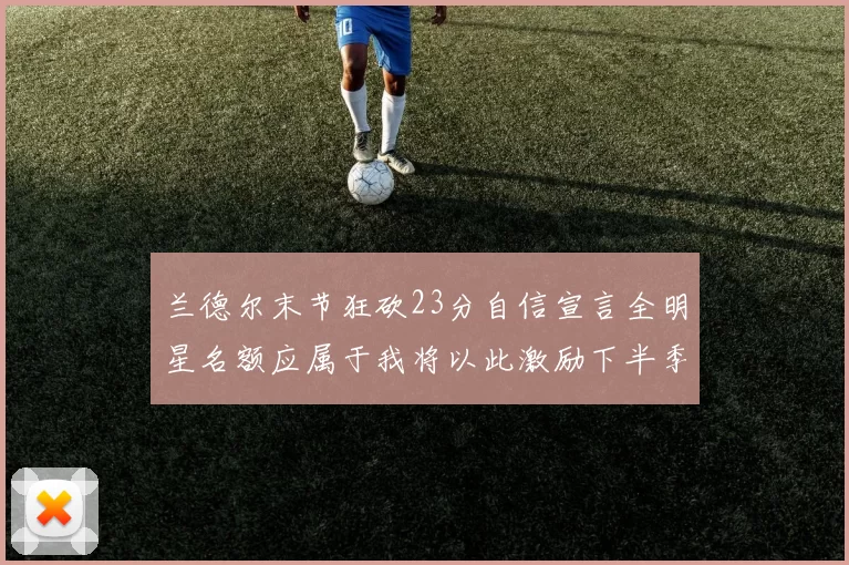 兰德尔末节狂砍23分自信宣言全明星名额应属于我将以此激励下半季表现
