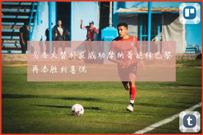 戈洛文替补发威助摩纳哥逆转巴黎再添胜利喜悦