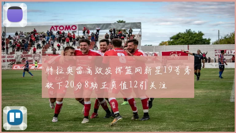 特拉奥雷高效发挥篮网新星19号秀砍下20分8助正负值12引关注