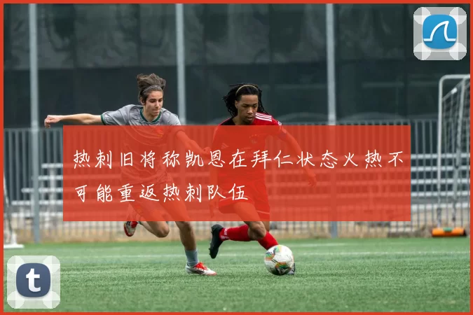 热刺旧将称凯恩在拜仁状态火热不可能重返热刺队伍