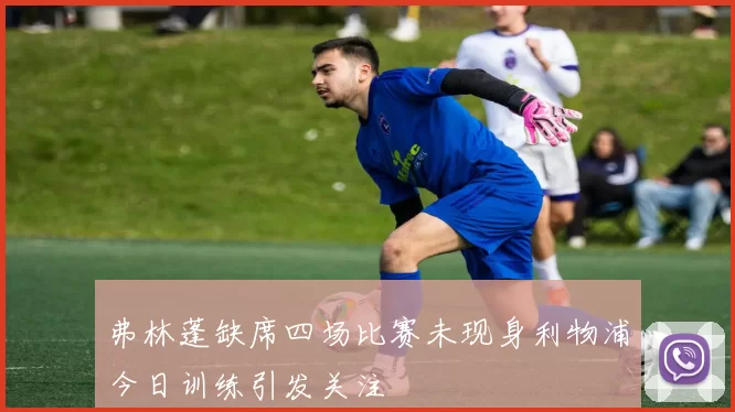 弗林蓬缺席四场比赛未现身利物浦今日训练引发关注