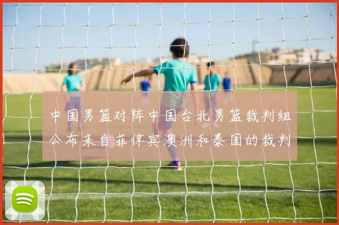 中国男篮对阵中国台北男篮裁判组公布来自菲律宾澳洲和泰国的裁判团队