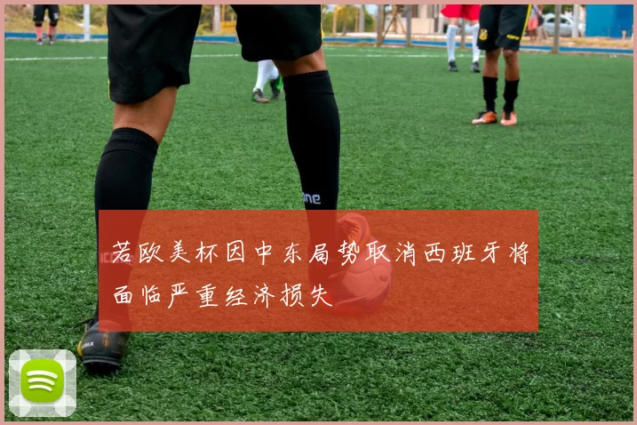 若欧美杯因中东局势取消西班牙将面临严重经济损失
