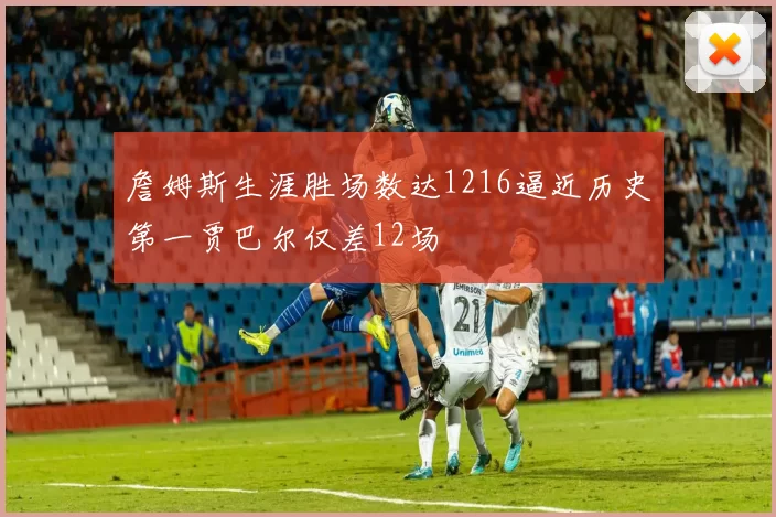 詹姆斯生涯胜场数达1216逼近历史第一贾巴尔仅差12场