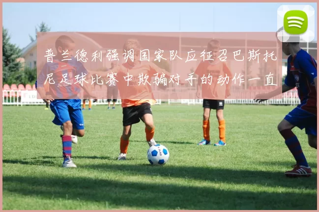 普兰德利强调国家队应征召巴斯托尼足球比赛中欺骗对手的动作一直存在
