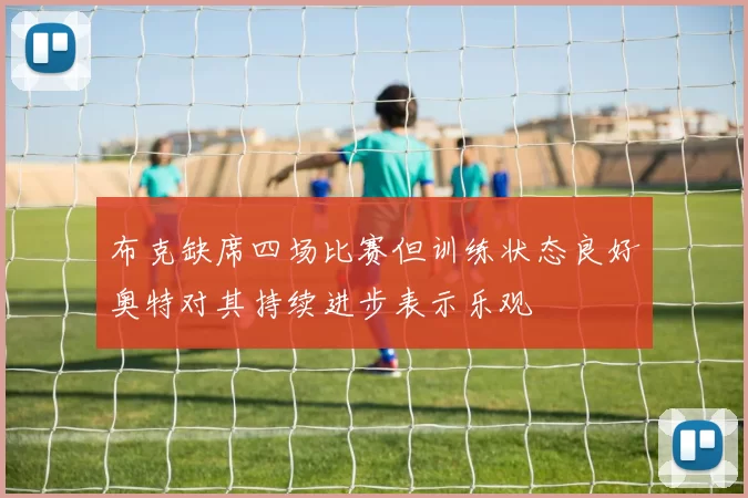 布克缺席四场比赛但训练状态良好奥特对其持续进步表示乐观