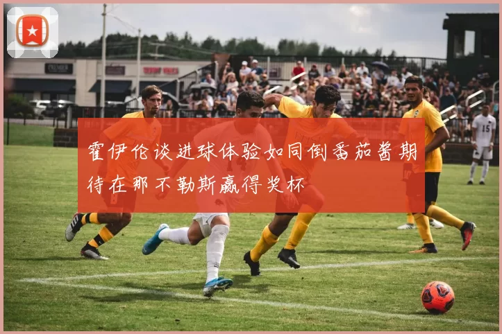 霍伊伦谈进球体验如同倒番茄酱期待在那不勒斯赢得奖杯
