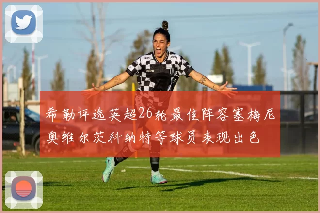 希勒评选英超26轮最佳阵容塞梅尼奥维尔茨科纳特等球员表现出色