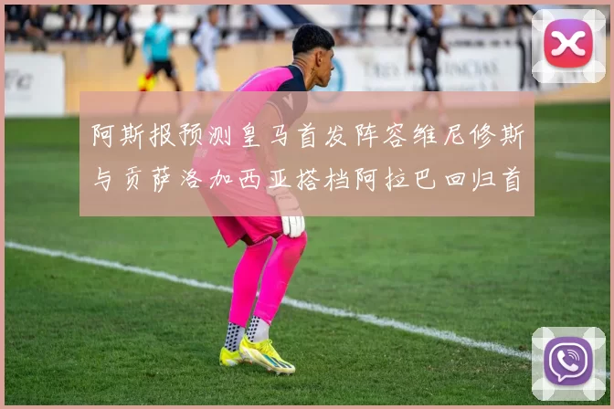 阿斯报预测皇马首发阵容维尼修斯与贡萨洛加西亚搭档阿拉巴回归首发位置